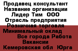 Продавец-консультант › Название организации ­ Лидер Тим, ООО › Отрасль предприятия ­ Розничная торговля › Минимальный оклад ­ 140 000 - Все города Работа » Вакансии   . Кемеровская обл.,Юрга г.